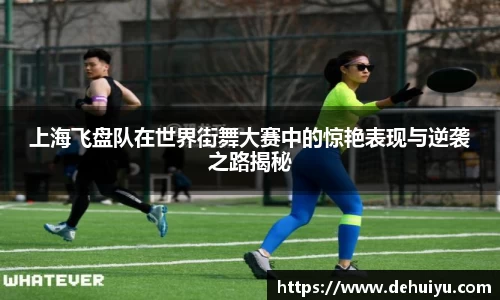 上海飞盘队在世界街舞大赛中的惊艳表现与逆袭之路揭秘