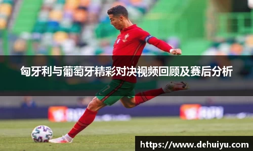 匈牙利与葡萄牙精彩对决视频回顾及赛后分析
