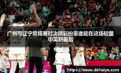 广州与辽宁常规赛对决精彩纷呈谁能在这场较量中笑到最后